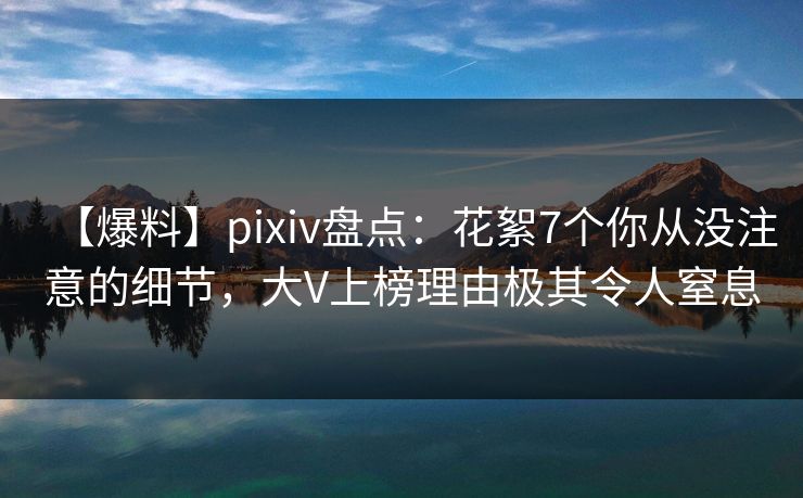 【爆料】pixiv盘点：花絮7个你从没注意的细节，大V上榜理由极其令人窒息