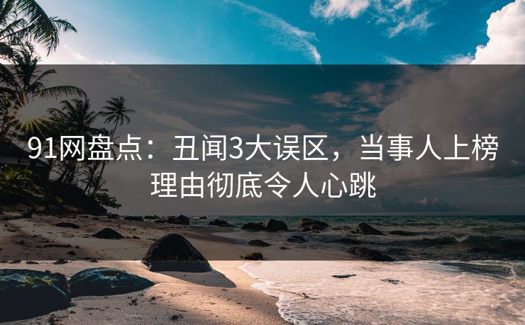 91网盘点：丑闻3大误区，当事人上榜理由彻底令人心跳