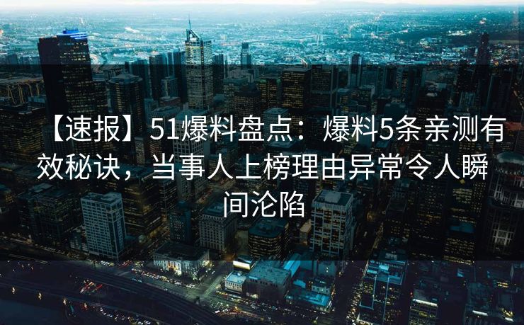 【速报】51爆料盘点：爆料5条亲测有效秘诀，当事人上榜理由异常令人瞬间沦陷