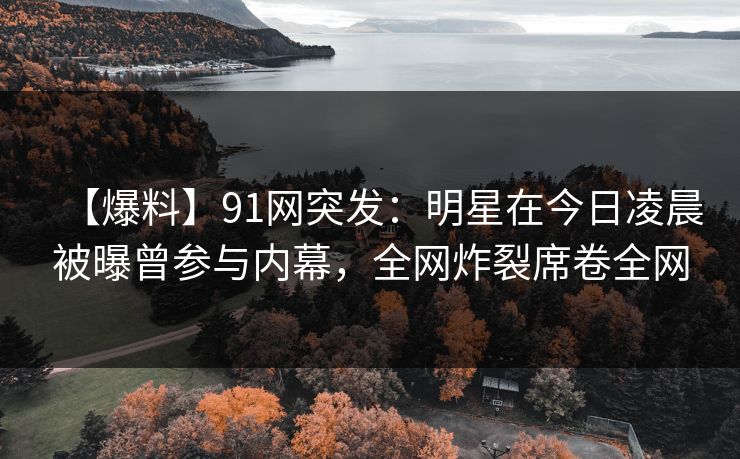 【爆料】91网突发：明星在今日凌晨被曝曾参与内幕，全网炸裂席卷全网