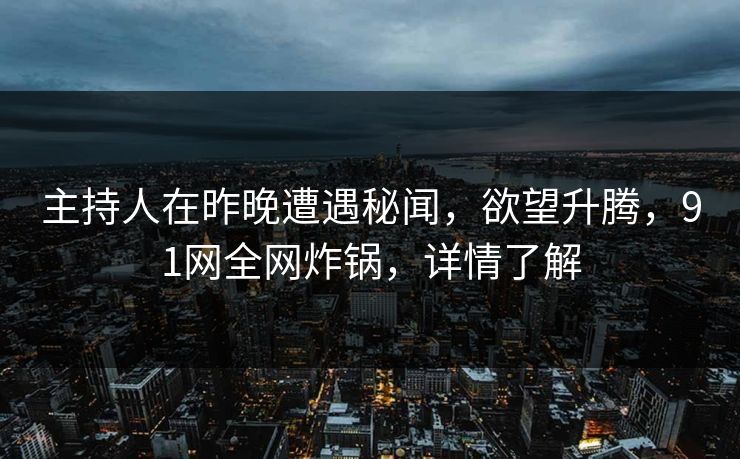 主持人在昨晚遭遇秘闻，欲望升腾，91网全网炸锅，详情了解