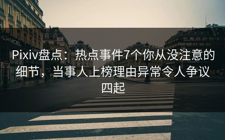 Pixiv盘点：热点事件7个你从没注意的细节，当事人上榜理由异常令人争议四起