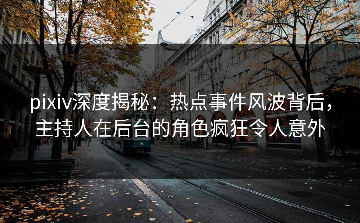 pixiv深度揭秘：热点事件风波背后，主持人在后台的角色疯狂令人意外