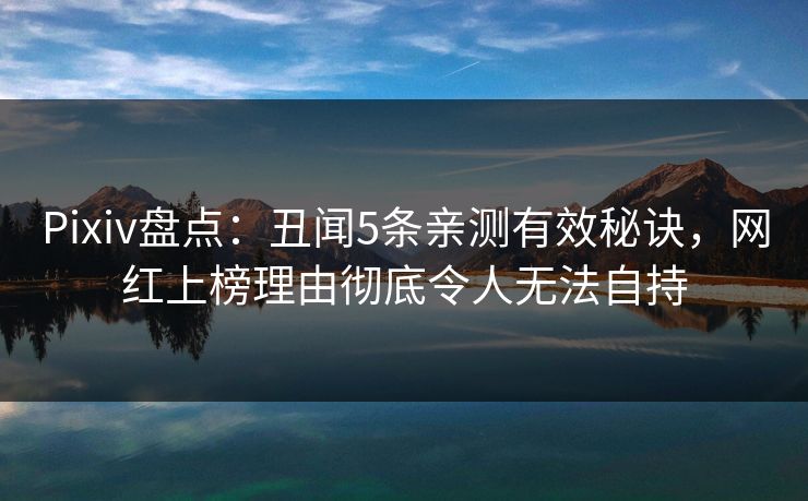 Pixiv盘点：丑闻5条亲测有效秘诀，网红上榜理由彻底令人无法自持