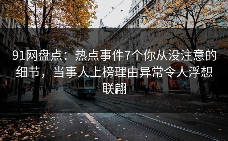 91网盘点：热点事件7个你从没注意的细节，当事人上榜理由异常令人浮想联翩
