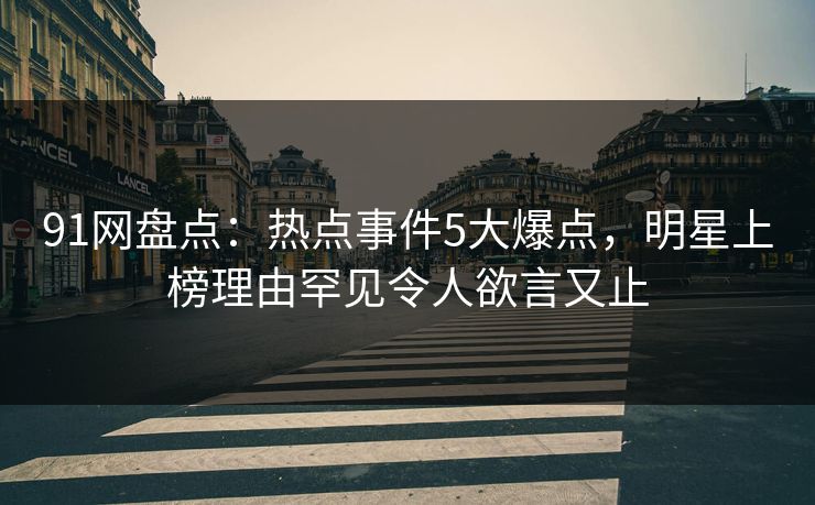 91网盘点：热点事件5大爆点，明星上榜理由罕见令人欲言又止