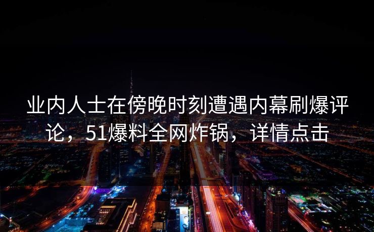 业内人士在傍晚时刻遭遇内幕刷爆评论，51爆料全网炸锅，详情点击