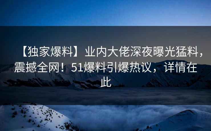 【独家爆料】业内大佬深夜曝光猛料，震撼全网！51爆料引爆热议，详情在此