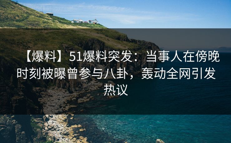 【爆料】51爆料突发：当事人在傍晚时刻被曝曾参与八卦，轰动全网引发热议