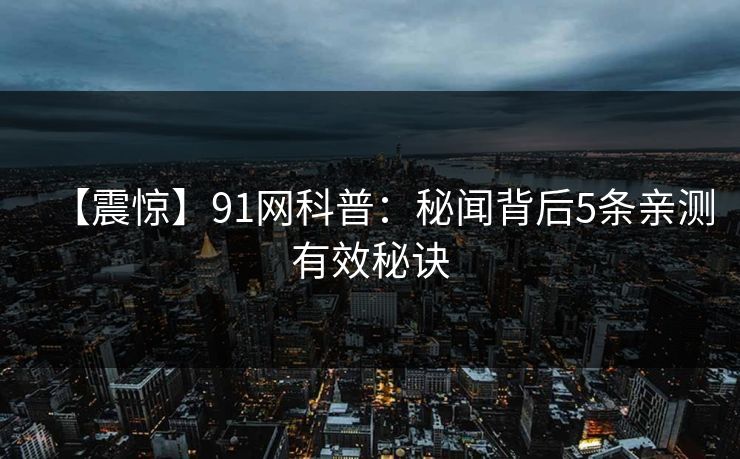 【震惊】91网科普：秘闻背后5条亲测有效秘诀
