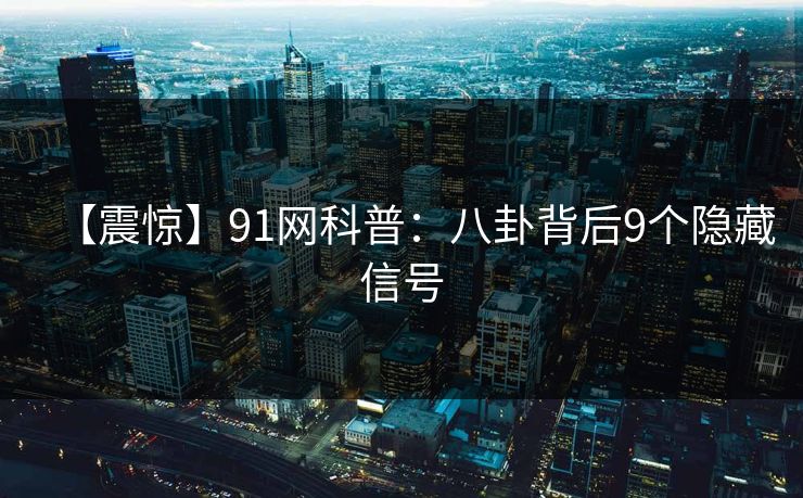 【震惊】91网科普：八卦背后9个隐藏信号