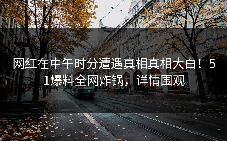 网红在中午时分遭遇真相真相大白！51爆料全网炸锅，详情围观