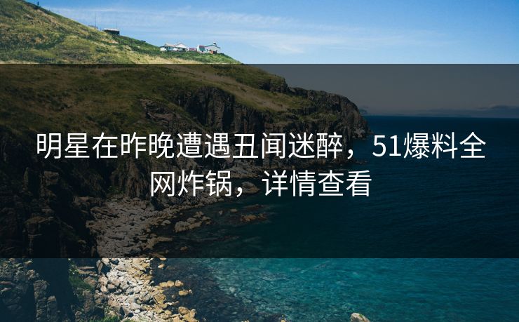 明星在昨晚遭遇丑闻迷醉，51爆料全网炸锅，详情查看