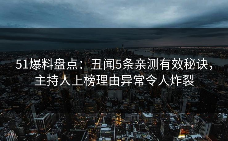 51爆料盘点：丑闻5条亲测有效秘诀，主持人上榜理由异常令人炸裂