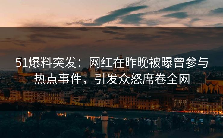 51爆料突发:网红在昨晚被曝曾参与热点事件,引发众怒席卷全网 51爆料突发:网红在昨晚被曝曾参与热点事件,引发众怒席卷全网