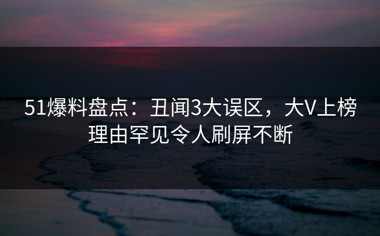 51爆料盘点:丑闻3大误区,大V上榜理由罕见令人刷屏不断