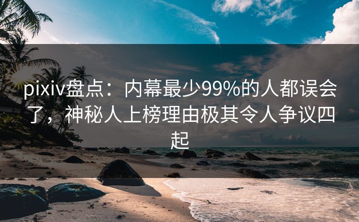 pixiv盘点：内幕最少99%的人都误会了，神秘人上榜理由极其令人争议四起