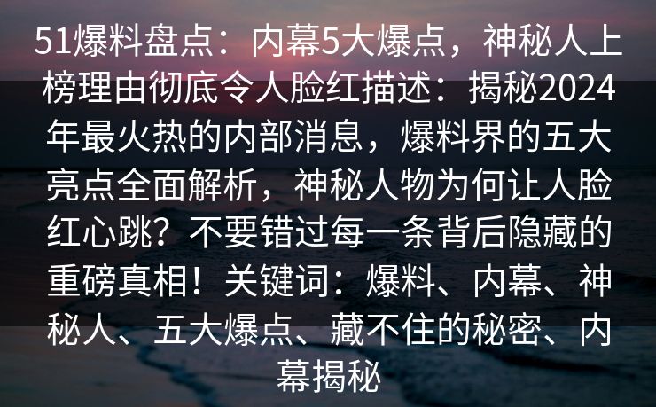 51爆料盘点:内幕5大爆点,神秘人上榜理由彻底令人脸红描述:揭秘2024年最火热的内部消息,爆料界的五大亮点全面解析,神秘人物为何让人脸红心跳?不要错过每一条背后隐藏的重磅真相!关键词:爆料、内幕、神秘人、五大爆点、藏不住的秘密、内幕揭秘