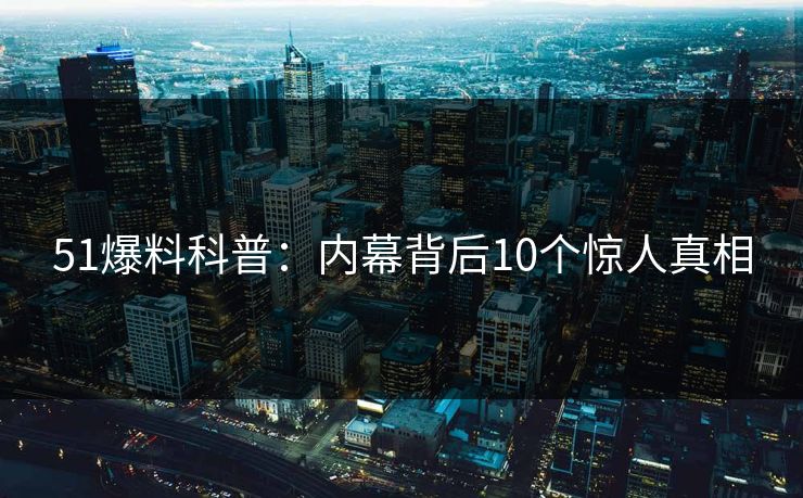 51爆料科普：内幕背后10个惊人真相