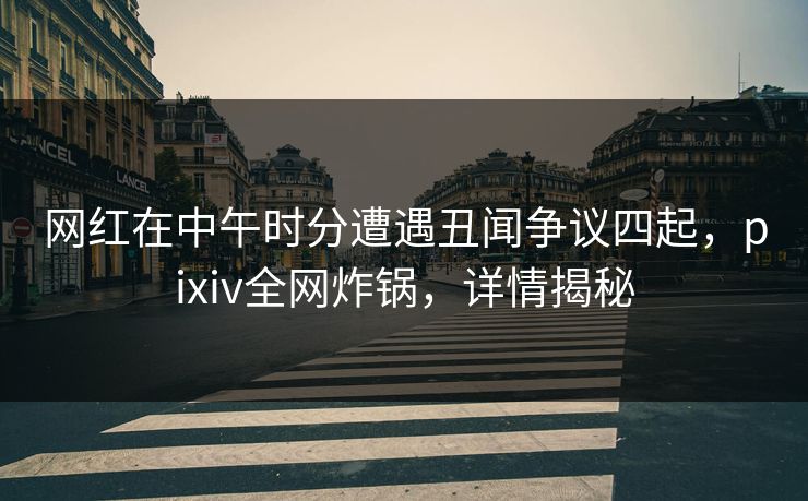 网红在中午时分遭遇丑闻争议四起,pixiv全网炸锅,详情揭秘
