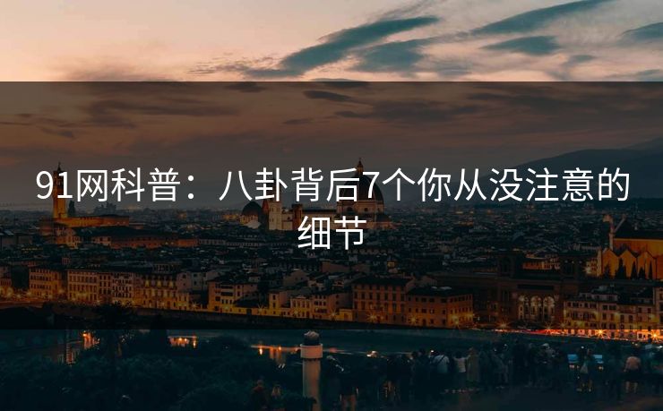 91网科普:八卦背后7个你从没注意的细节