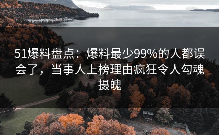 51爆料盘点:爆料最少99%的人都误会了,当事人上榜理由疯狂令人勾魂摄魄