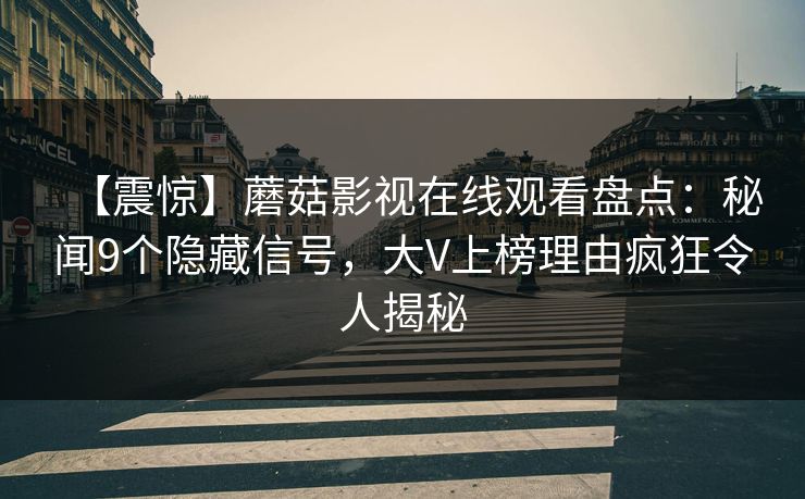 【震惊】蘑菇影视在线观看盘点：秘闻9个隐藏信号，大V上榜理由疯狂令人揭秘