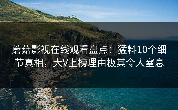蘑菇影视在线观看盘点：猛料10个细节真相，大V上榜理由极其令人窒息