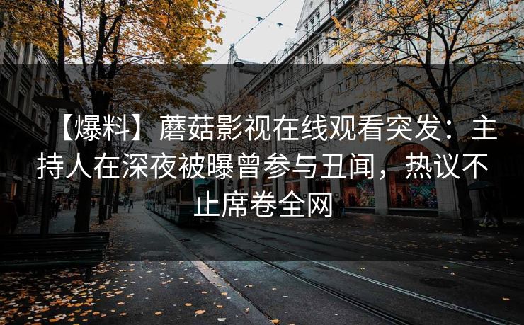 【爆料】蘑菇影视在线观看突发：主持人在深夜被曝曾参与丑闻，热议不止席卷全网
