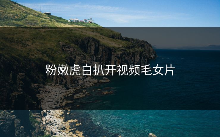 粉嫩虎白扒开视频毛女片
