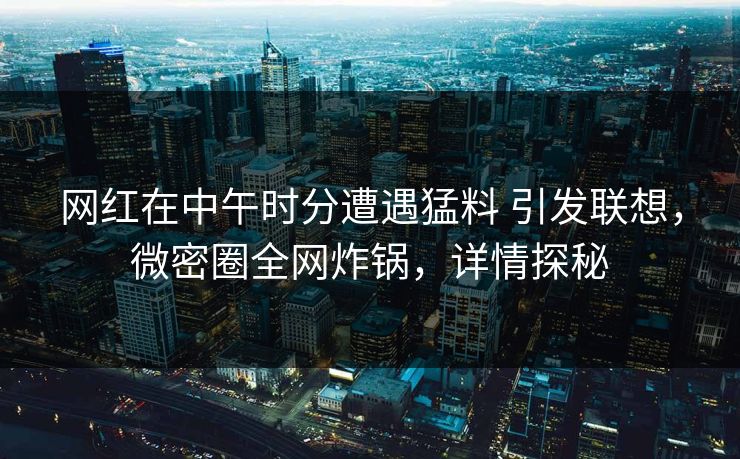 网红在中午时分遭遇猛料 引发联想，微密圈全网炸锅，详情探秘