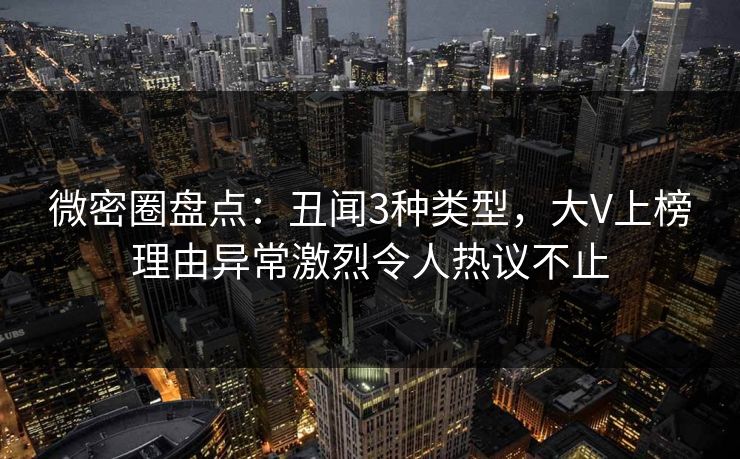 微密圈盘点：丑闻3种类型，大V上榜理由异常激烈令人热议不止