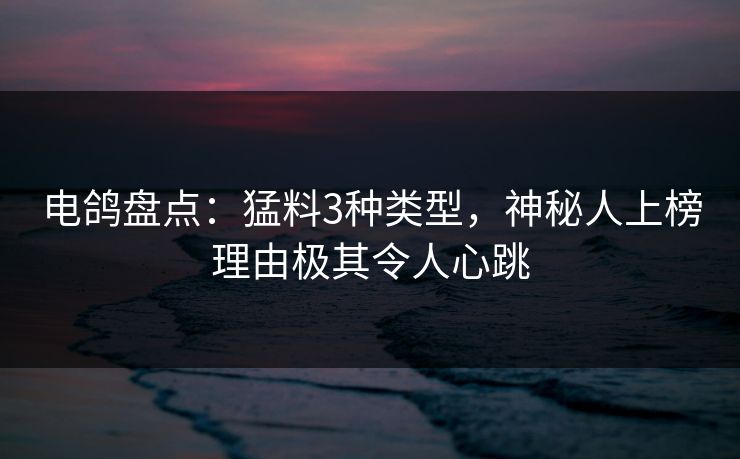 电鸽盘点：猛料3种类型，神秘人上榜理由极其令人心跳