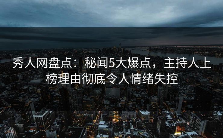秀人网盘点：秘闻5大爆点，主持人上榜理由彻底令人情绪失控