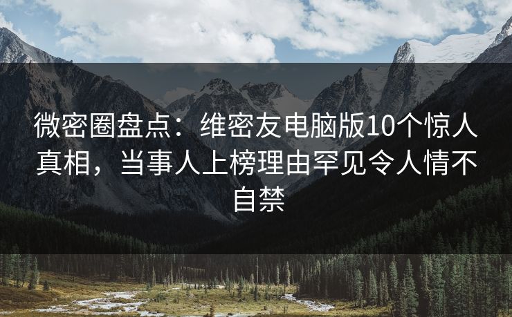 微密圈盘点：维密友电脑版10个惊人真相，当事人上榜理由罕见令人情不自禁