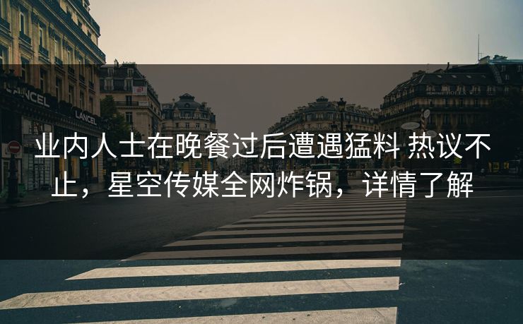 业内人士在晚餐过后遭遇猛料 热议不止，星空传媒全网炸锅，详情了解