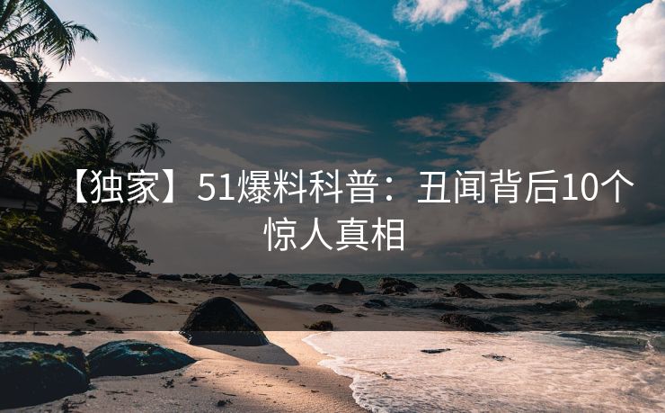 【独家】51爆料科普：丑闻背后10个惊人真相