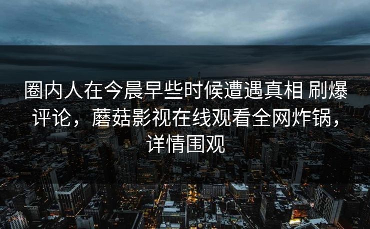圈内人在今晨早些时候遭遇真相 刷爆评论，蘑菇影视在线观看全网炸锅，详情围观