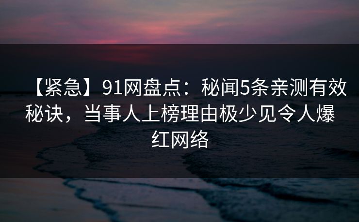 【紧急】91网盘点：秘闻5条亲测有效秘诀，当事人上榜理由极少见令人爆红网络