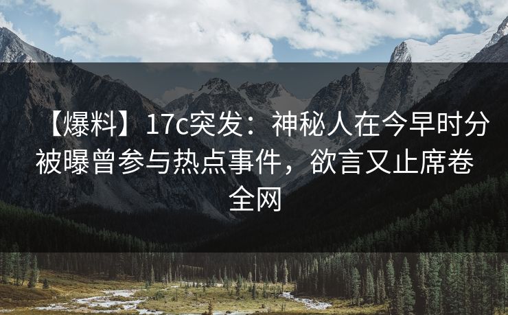 【爆料】17c突发：神秘人在今早时分被曝曾参与热点事件，欲言又止席卷全网