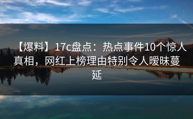 【爆料】17c盘点：热点事件10个惊人真相，网红上榜理由特别令人暧昧蔓延