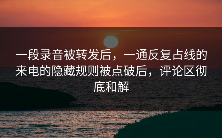 一段录音被转发后，一通反复占线的来电的隐藏规则被点破后，评论区彻底和解