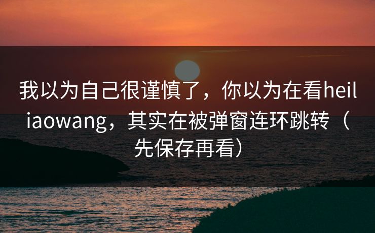 我以为自己很谨慎了,你以为在看heiliaowang,其实在被弹窗连环跳转(先保存再看)