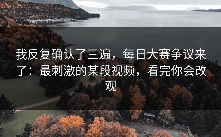 我反复确认了三遍，每日大赛争议来了：最刺激的某段视频，看完你会改观