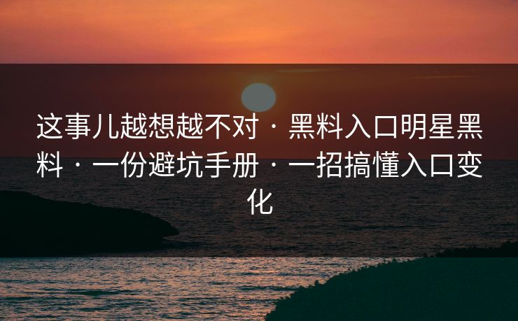 这事儿越想越不对 · 黑料入口明星黑料 · 一份避坑手册 · 一招搞懂入口变化