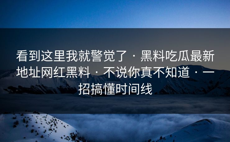 看到这里我就警觉了 · 黑料吃瓜最新地址网红黑料 · 不说你真不知道 · 一招搞懂时间线