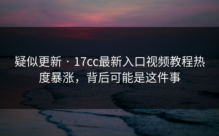 疑似更新 · 17cc最新入口视频教程热度暴涨，背后可能是这件事