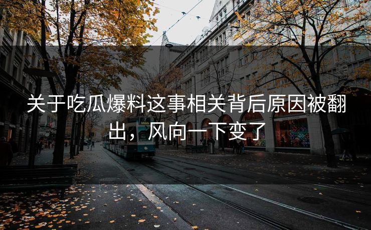 关于吃瓜爆料这事相关背后原因被翻出，风向一下变了