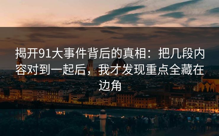 揭开91大事件背后的真相：把几段内容对到一起后，我才发现重点全藏在边角