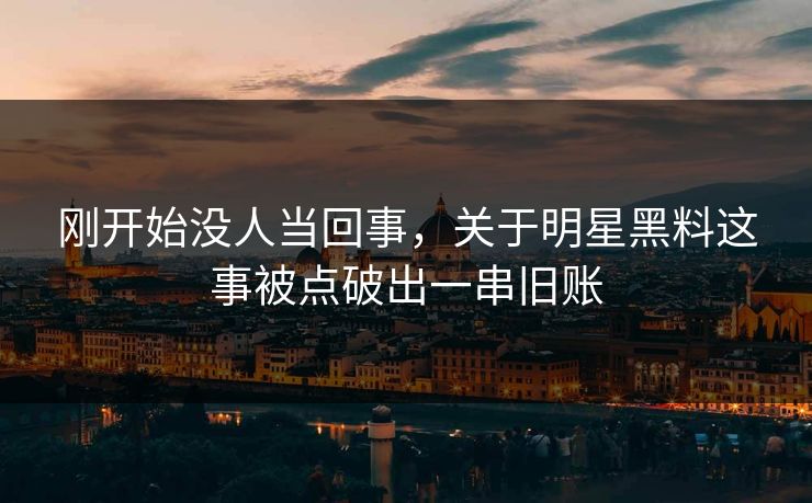 刚开始没人当回事，关于明星黑料这事被点破出一串旧账
